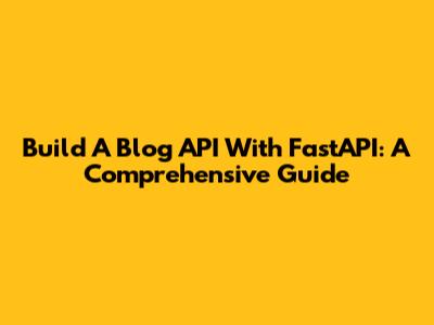 Build A Blog API With FastAPI: A Comprehensive Guide
