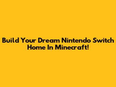 Build Your Dream Nintendo Switch Home In Minecraft!
