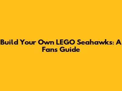 Build Your Own LEGO Seahawks: A Fan's Guide