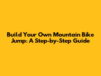 Build Your Own Mountain Bike Jump: A Step-by-Step Guide