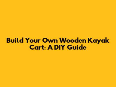 Build Your Own Wooden Kayak Cart: A DIY Guide