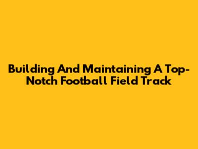 Building And Maintaining A Top-Notch Football Field Track