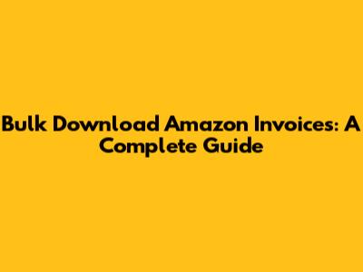 Bulk Download Amazon Invoices: A Complete Guide