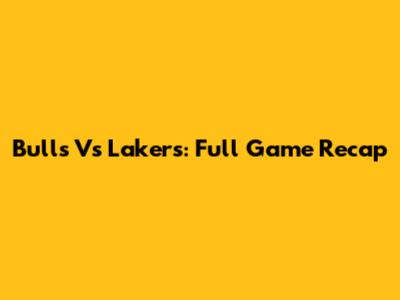 Bulls Vs Lakers: Full Game Recap