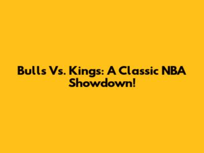 Bulls Vs. Kings: A Classic NBA Showdown!