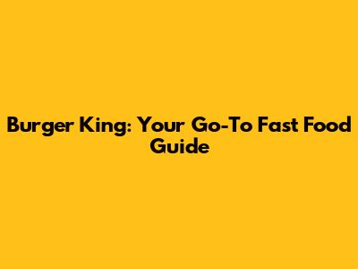Burger King: Your Go-To Fast Food Guide