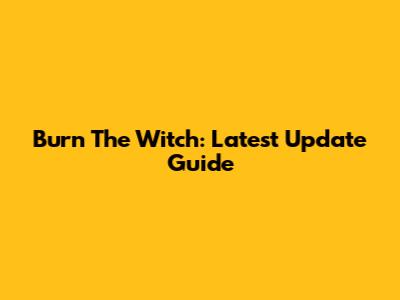 Burn The Witch: Latest Update Guide
