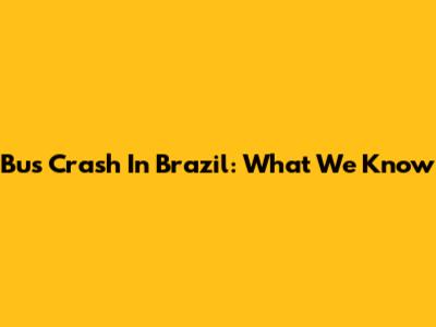 Bus Crash In Brazil: What We Know