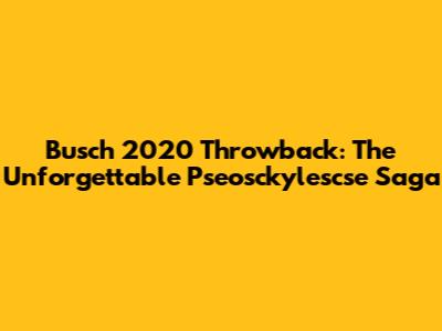 Busch 2020 Throwback: The Unforgettable Pseosckylescse Saga