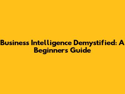 Business Intelligence Demystified: A Beginner's Guide