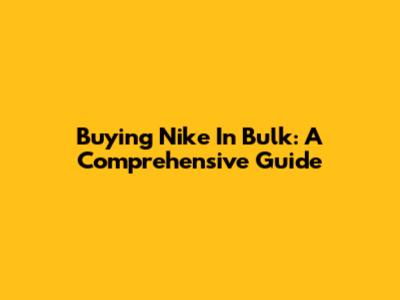 Buying Nike In Bulk: A Comprehensive Guide