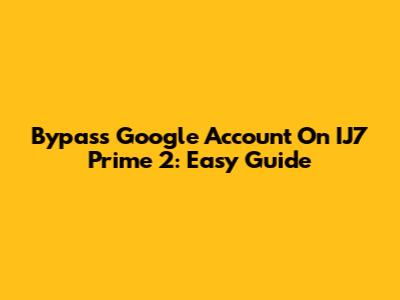 Bypass Google Account On IJ7 Prime 2: Easy Guide