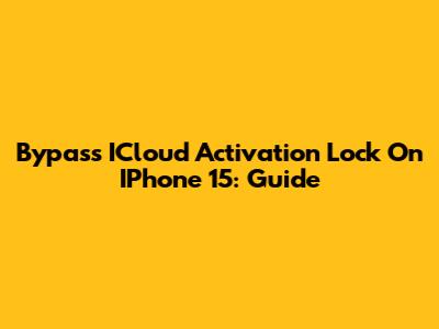 Bypass ICloud Activation Lock On IPhone 15: Guide