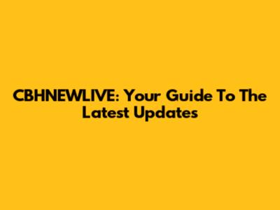 CBHNEWLIVE: Your Guide To The Latest Updates