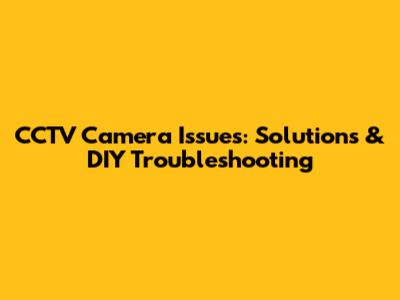 CCTV Camera Issues: Solutions & DIY Troubleshooting