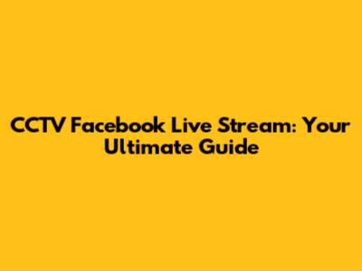 CCTV Facebook Live Stream: Your Ultimate Guide