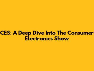 CES: A Deep Dive Into The Consumer Electronics Show