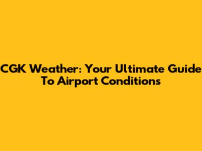 CGK Weather: Your Ultimate Guide To Airport Conditions