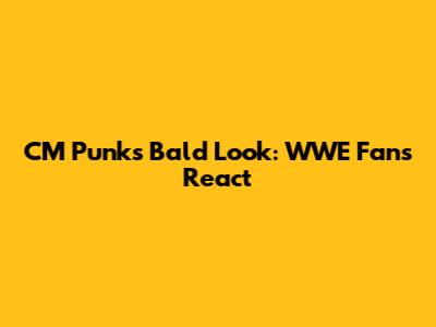 CM Punk's Bald Look: WWE Fans React