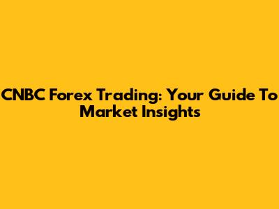 CNBC Forex Trading: Your Guide To Market Insights