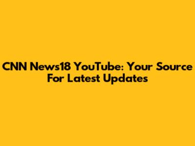CNN News18 YouTube: Your Source For Latest Updates
