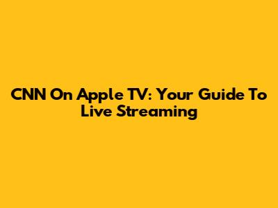 CNN On Apple TV: Your Guide To Live Streaming