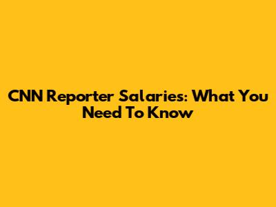 CNN Reporter Salaries: What You Need To Know