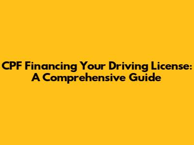 CPF Financing Your Driving License: A Comprehensive Guide