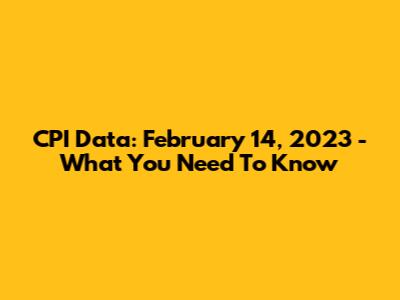 CPI Data: February 14, 2023 - What You Need To Know