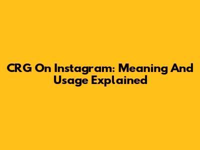 CRG On Instagram: Meaning And Usage Explained