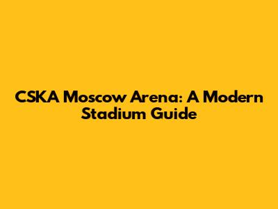 CSKA Moscow Arena: A Modern Stadium Guide