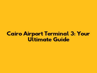 Cairo Airport Terminal 3: Your Ultimate Guide