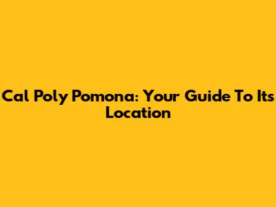 Cal Poly Pomona: Your Guide To Its Location