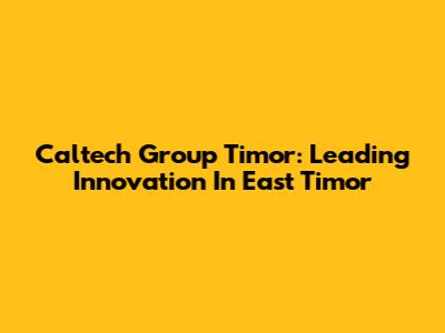 Caltech Group Timor: Leading Innovation In East Timor