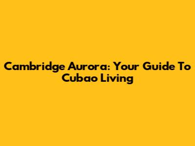 Cambridge Aurora: Your Guide To Cubao Living