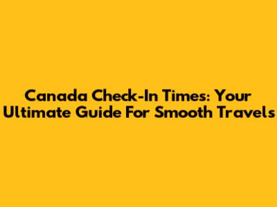 Canada Check-In Times: Your Ultimate Guide For Smooth Travels