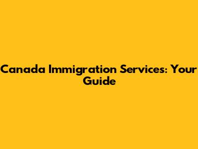 Canada Immigration Services: Your Guide