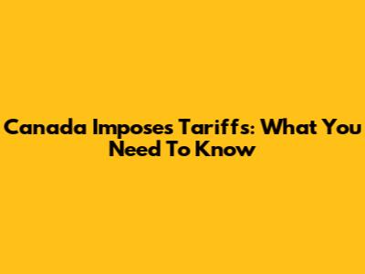 Canada Imposes Tariffs: What You Need To Know