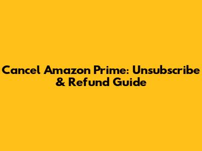 Cancel Amazon Prime: Unsubscribe & Refund Guide