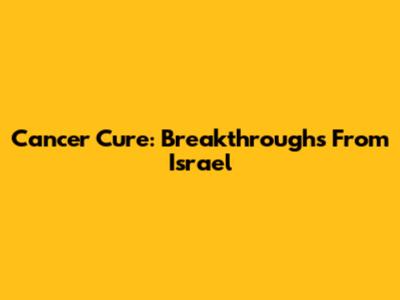 Cancer Cure: Breakthroughs From Israel