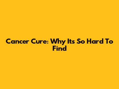 Cancer Cure: Why It's So Hard To Find