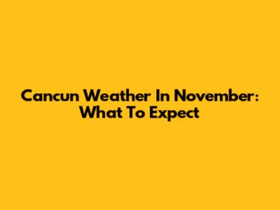 Cancun Weather In November: What To Expect