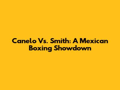 Canelo Vs. Smith: A Mexican Boxing Showdown