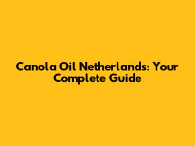 Canola Oil Netherlands: Your Complete Guide