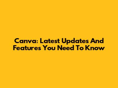 Canva: Latest Updates And Features You Need To Know