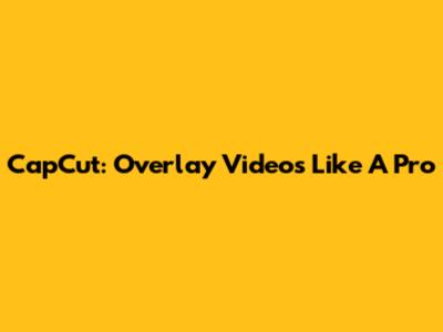 CapCut: Overlay Videos Like A Pro