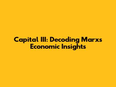 Capital III: Decoding Marx's Economic Insights