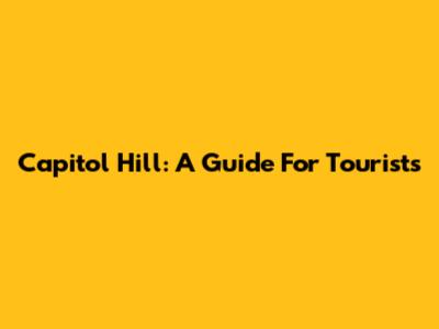 Capitol Hill: A Guide For Tourists
