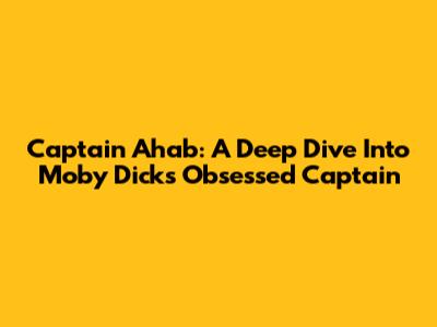 Captain Ahab: A Deep Dive Into Moby Dick's Obsessed Captain