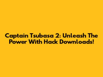 Captain Tsubasa 2: Unleash The Power With Hack Downloads!